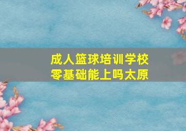 成人篮球培训学校零基础能上吗太原