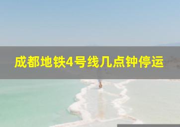 成都地铁4号线几点钟停运