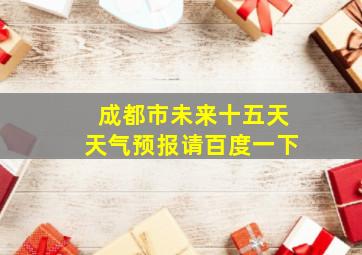 成都市未来十五天天气预报请百度一下