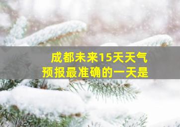 成都未来15天天气预报最准确的一天是