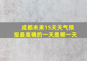 成都未来15天天气预报最准确的一天是哪一天