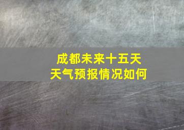 成都未来十五天天气预报情况如何