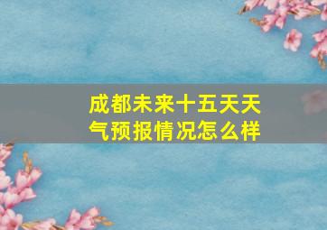 成都未来十五天天气预报情况怎么样