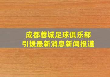 成都蓉城足球俱乐部引援最新消息新闻报道