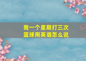 我一个星期打三次篮球用英语怎么说