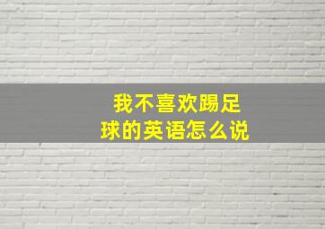 我不喜欢踢足球的英语怎么说