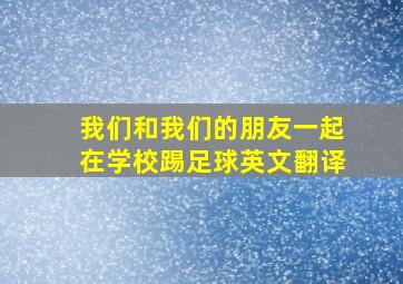 我们和我们的朋友一起在学校踢足球英文翻译