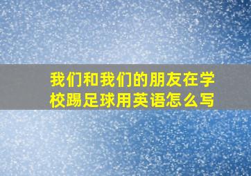 我们和我们的朋友在学校踢足球用英语怎么写