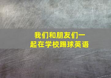 我们和朋友们一起在学校踢球英语