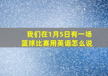 我们在1月5日有一场篮球比赛用英语怎么说