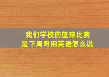 我们学校的篮球比赛是下周吗用英语怎么说