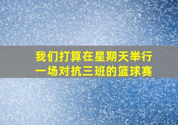 我们打算在星期天举行一场对抗三班的篮球赛