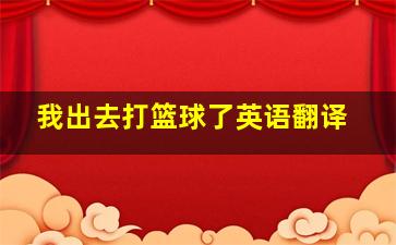 我出去打篮球了英语翻译