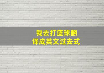 我去打篮球翻译成英文过去式