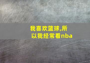 我喜欢篮球,所以我经常看nba