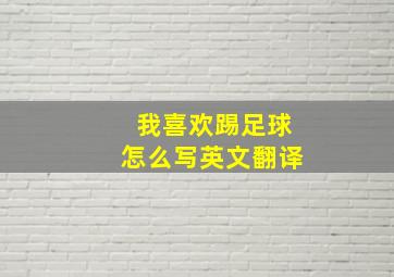 我喜欢踢足球怎么写英文翻译