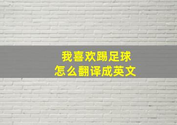 我喜欢踢足球怎么翻译成英文