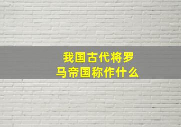 我国古代将罗马帝国称作什么