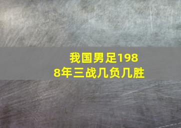 我国男足1988年三战几负几胜