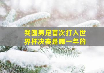 我国男足首次打入世界杯决赛是哪一年的