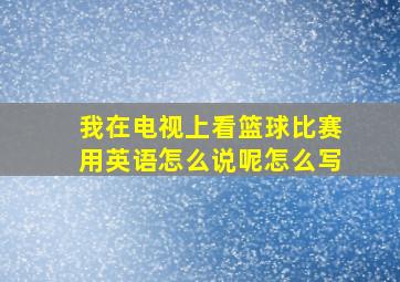 我在电视上看篮球比赛用英语怎么说呢怎么写