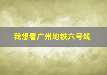 我想看广州地铁六号线