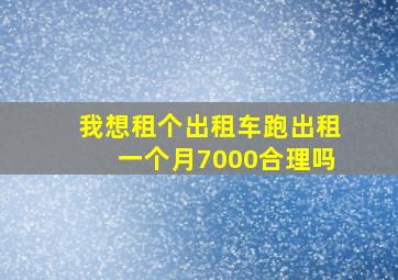 我想租个出租车跑出租一个月7000合理吗