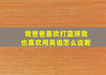 我爸爸喜欢打篮球我也喜欢用英语怎么说呢