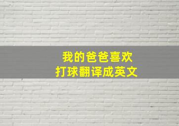 我的爸爸喜欢打球翻译成英文