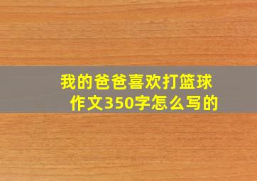 我的爸爸喜欢打篮球作文350字怎么写的