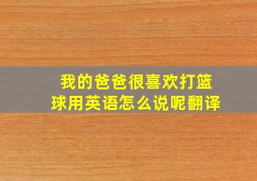 我的爸爸很喜欢打篮球用英语怎么说呢翻译