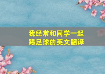 我经常和同学一起踢足球的英文翻译