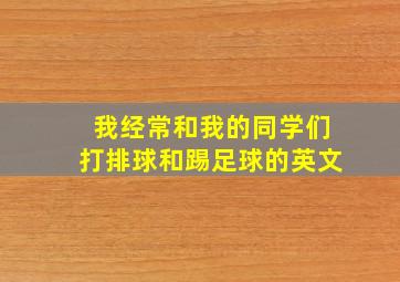 我经常和我的同学们打排球和踢足球的英文