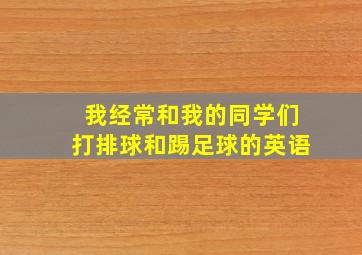 我经常和我的同学们打排球和踢足球的英语