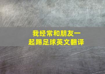 我经常和朋友一起踢足球英文翻译