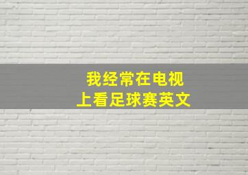 我经常在电视上看足球赛英文