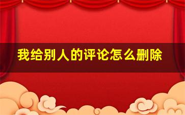 我给别人的评论怎么删除