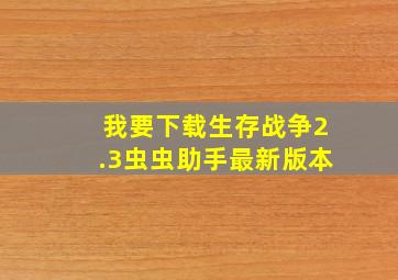 我要下载生存战争2.3虫虫助手最新版本