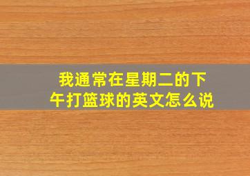 我通常在星期二的下午打篮球的英文怎么说