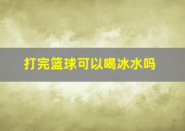 打完篮球可以喝冰水吗