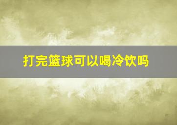 打完篮球可以喝冷饮吗