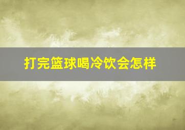 打完篮球喝冷饮会怎样