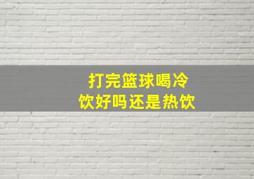 打完篮球喝冷饮好吗还是热饮