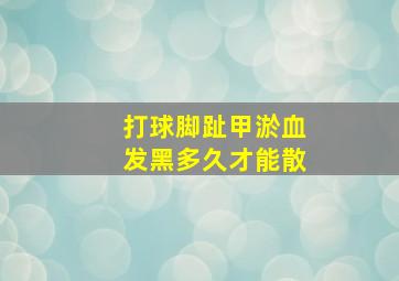 打球脚趾甲淤血发黑多久才能散