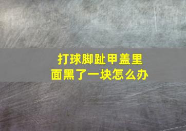 打球脚趾甲盖里面黑了一块怎么办