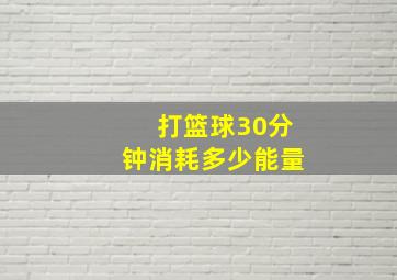 打篮球30分钟消耗多少能量