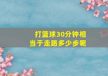 打篮球30分钟相当于走路多少步呢