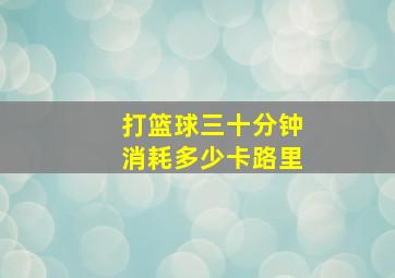 打篮球三十分钟消耗多少卡路里