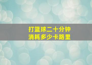 打篮球二十分钟消耗多少卡路里