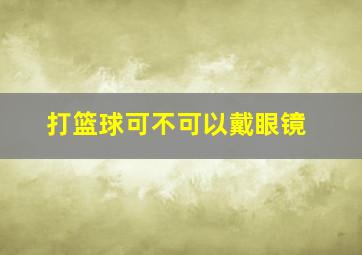 打篮球可不可以戴眼镜